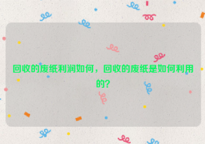 回收的廢紙利潤如何，回收的廢紙是如何利用的？
