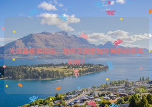 光伏面板退役后，如何實(shí)現(xiàn)更加環(huán)保的回收再利用？