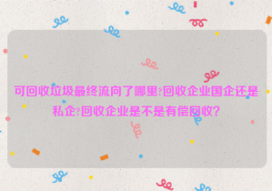 可回收垃圾最終流向了哪里?回收企業(yè)國企還是私企?回收企業(yè)是不是有償回收？
