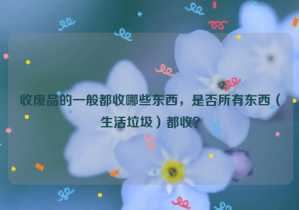 收廢品的一般都收哪些東西，是否所有東西（生活垃圾）都收？