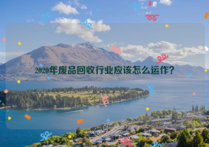 2020年廢品回收行業(yè)應該怎么運作？