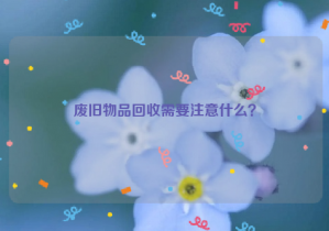 廢舊物品回收需要注意什么？