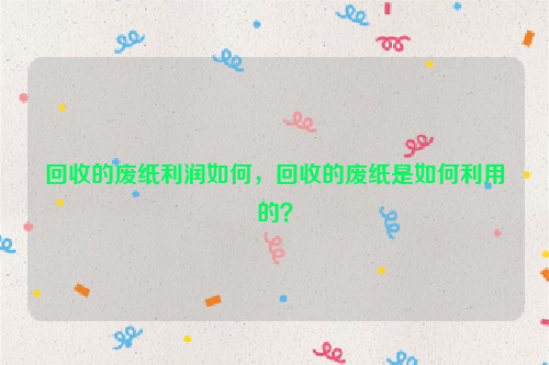 回收的廢紙利潤如何，回收的廢紙是如何利用的？