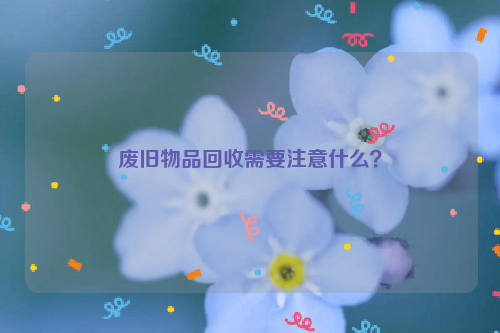 廢舊物品回收需要注意什么？